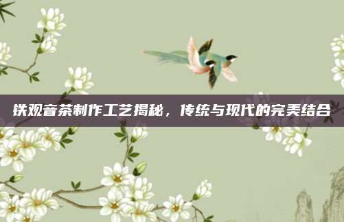 铁观音茶制作工艺揭秘，传统与现代的完美结合
