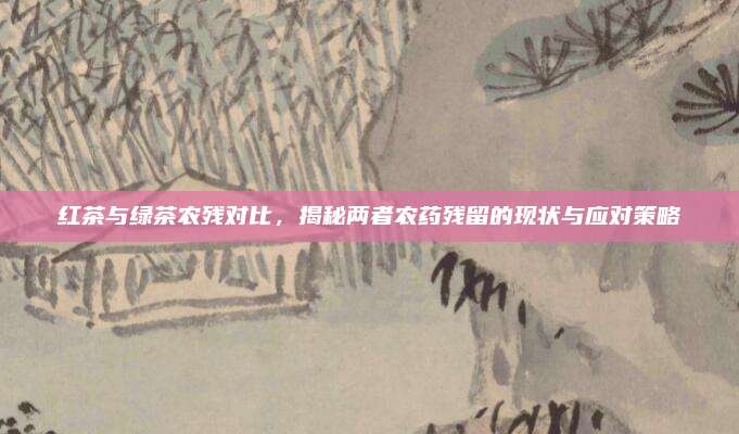 红茶与绿茶农残对比，揭秘两者农药残留的现状与应对策略