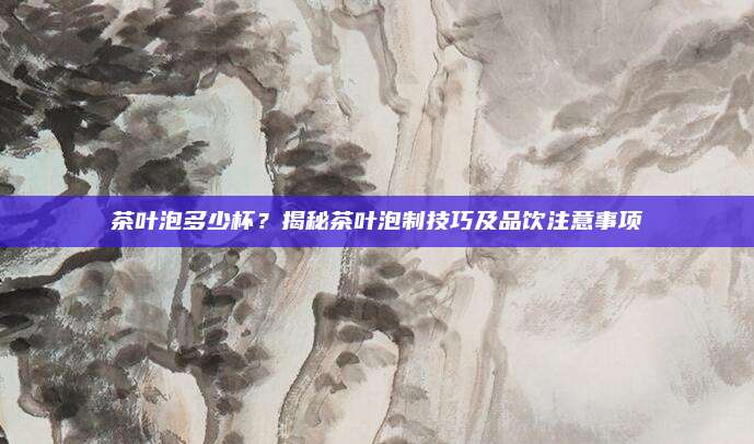 茶叶泡多少杯？揭秘茶叶泡制技巧及品饮注意事项