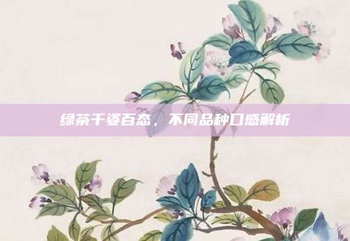 绿茶千姿百态，不同品种口感解析