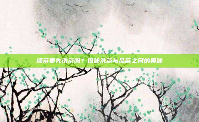 绿茶要先洗茶吗？揭秘洗茶与品茗之间的奥秘