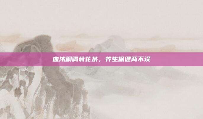 血浓稠喝菊花茶，养生保健两不误