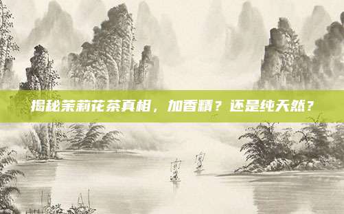 揭秘茉莉花茶真相，加香精？还是纯天然？