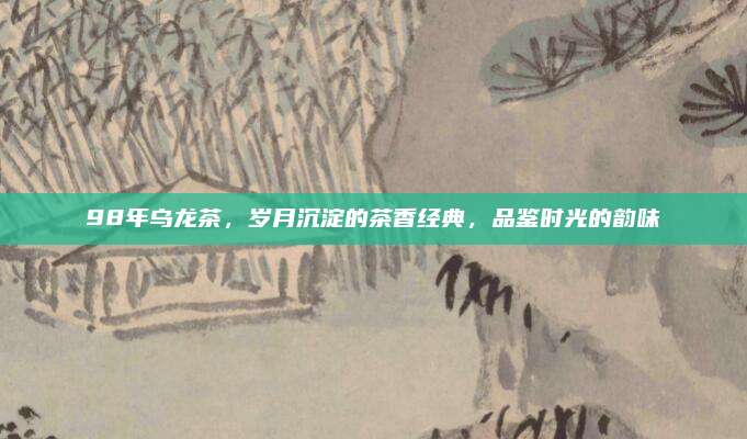 98年乌龙茶，岁月沉淀的茶香经典，品鉴时光的韵味