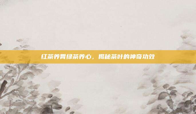 红茶养胃绿茶养心,揭秘茶叶的神奇功效