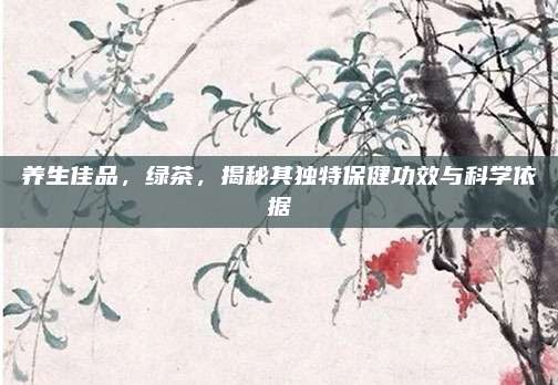 养生佳品,绿茶,揭秘其独特保健功效与科学依据