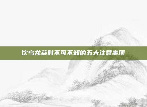 饮乌龙茶时不可不知的五大注意事项