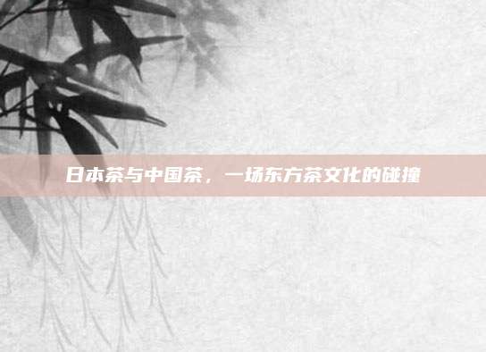 日本茶与中国茶，一场东方茶文化的碰撞