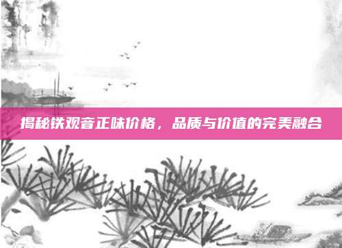 揭秘铁观音正味价格，品质与价值的完美融合