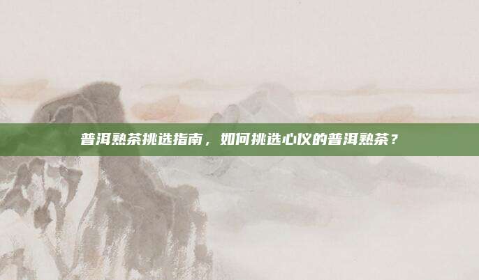 普洱熟茶挑选指南，如何挑选心仪的普洱熟茶？