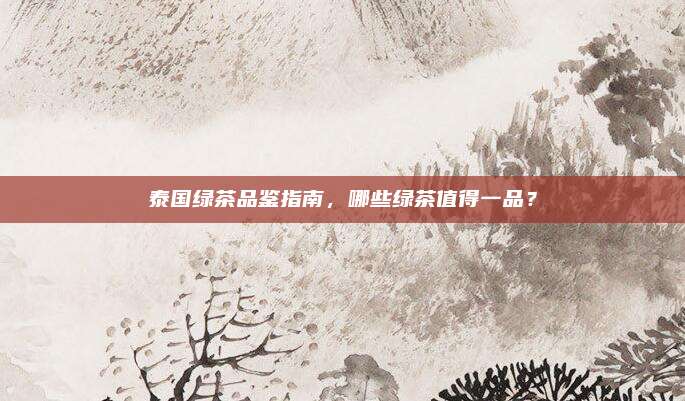 泰国绿茶品鉴指南，哪些绿茶值得一品？