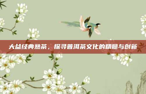 大益经典熟茶，探寻普洱茶文化的精髓与创新
