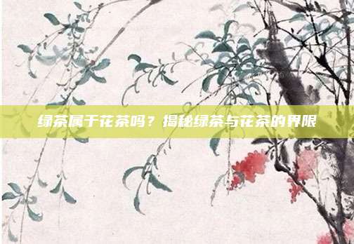 绿茶属于花茶吗？揭秘绿茶与花茶的界限