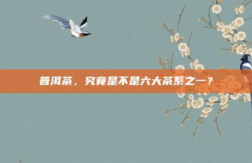 普洱茶，究竟是不是六大茶系之一？
