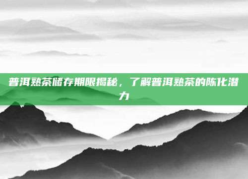 普洱熟茶储存期限揭秘，了解普洱熟茶的陈化潜力