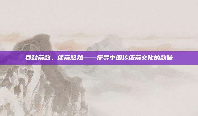 春秋茶韵，绿茶悠然——探寻中国传统茶文化的韵味