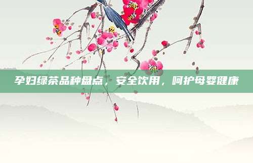 孕妇绿茶品种盘点，安全饮用，呵护母婴健康