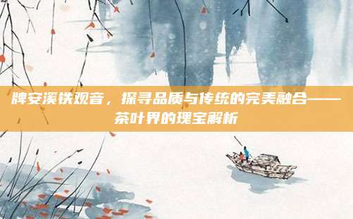 牌安溪铁观音,探寻品质与传统的完美融合——茶叶界的瑰宝解析
