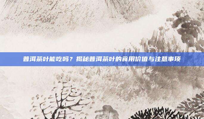 普洱茶叶能吃吗?揭秘普洱茶叶的食用价值与注意事项