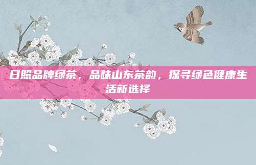 日照品牌绿茶,品味山东茶韵,探寻绿色健康生活新选择