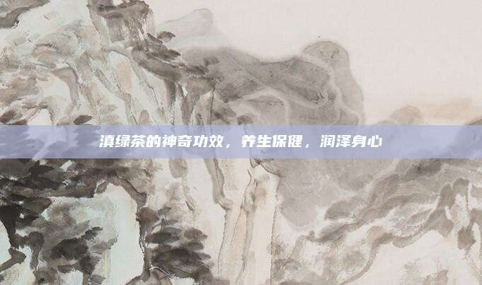 滇绿茶的神奇功效,养生保健,润泽身心