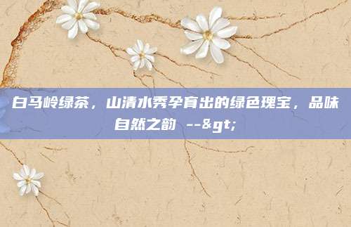白马岭绿茶,山清水秀孕育出的绿色瑰宝,品味自然之韵 -->