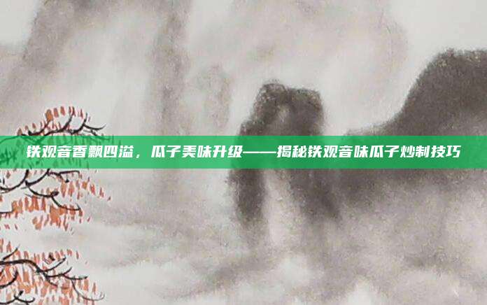 铁观音香飘四溢,瓜子美味升级——揭秘铁观音味瓜子炒制技巧