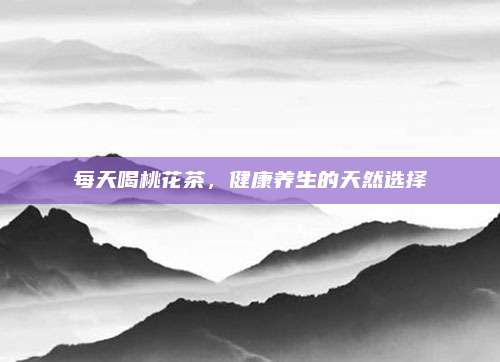 每天喝桃花茶，健康养生的天然选择