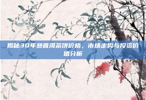 揭秘30年熟普洱茶饼价格，市场走势与投资价值分析