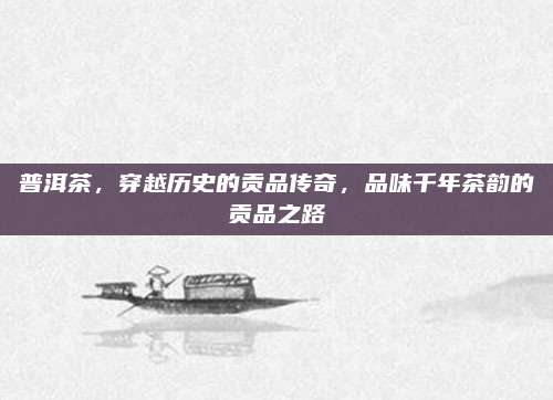 普洱茶，穿越历史的贡品传奇，品味千年茶韵的贡品之路