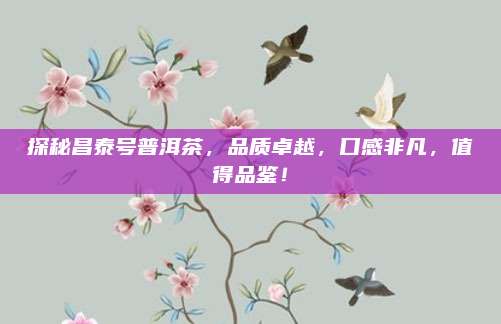 探秘昌泰号普洱茶，品质卓越，口感非凡，值得品鉴！