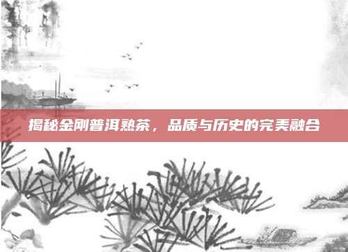 揭秘金刚普洱熟茶，品质与历史的完美融合