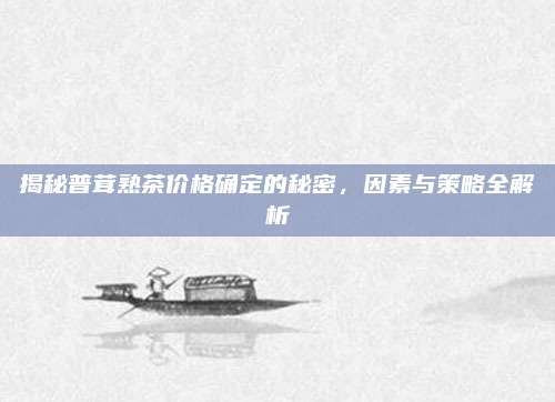 揭秘普茸熟茶价格确定的秘密,因素与策略全解析
