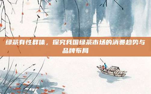 绿茶有性群体，探究我国绿茶市场的消费趋势与品牌布局