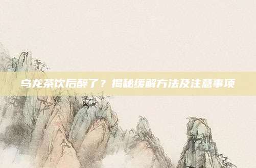 乌龙茶饮后醉了？揭秘缓解方法及注意事项
