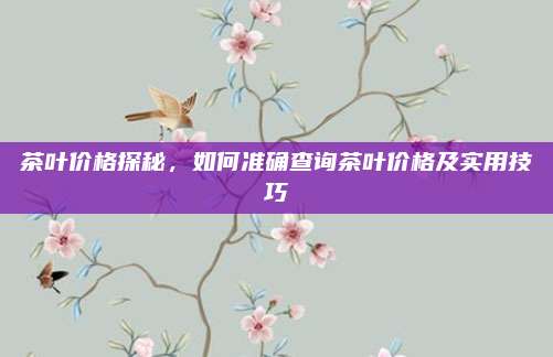 茶叶价格探秘,如何准确查询茶叶价格及实用技巧