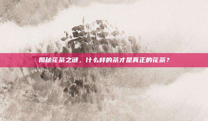 揭秘花茶之谜,什么样的茶才是真正的花茶?