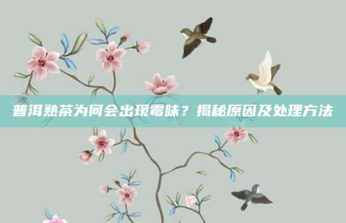 普洱熟茶为何会出现霉味？揭秘原因及处理方法