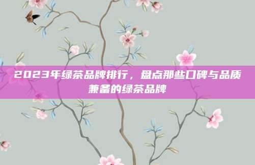2023年绿茶品牌排行，盘点那些口碑与品质兼备的绿茶品牌