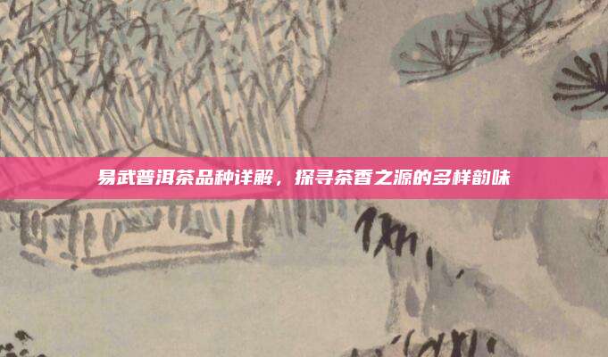 易武普洱茶品种详解,探寻茶香之源的多样韵味