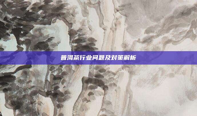 普洱茶行业问题及对策解析