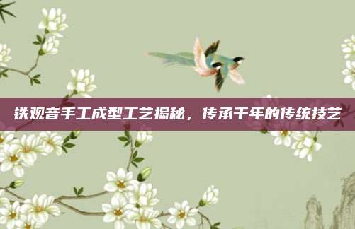 铁观音手工成型工艺揭秘，传承千年的传统技艺