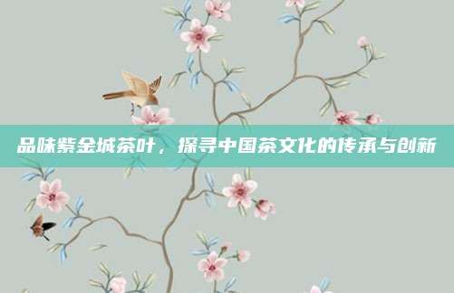 品味紫金城茶叶，探寻中国茶文化的传承与创新