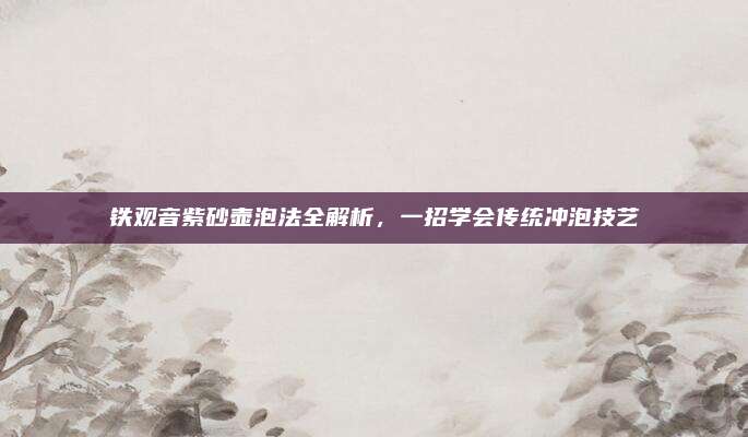 铁观音紫砂壶泡法全解析，一招学会传统冲泡技艺