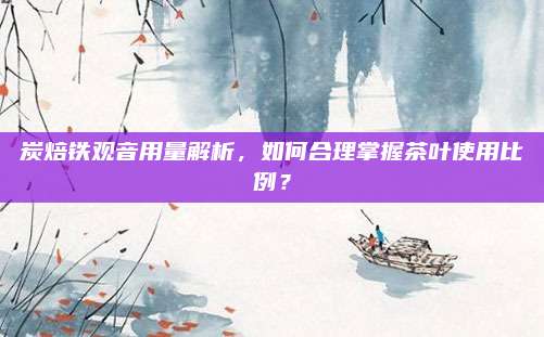 炭焙铁观音用量解析，如何合理掌握茶叶使用比例？