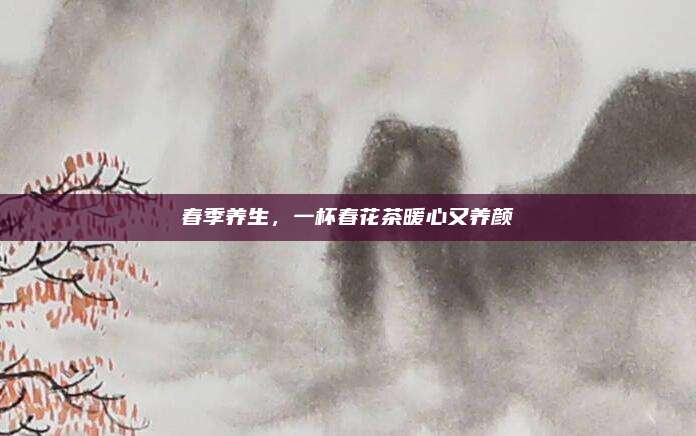 春季养生，一杯春花茶暖心又养颜
