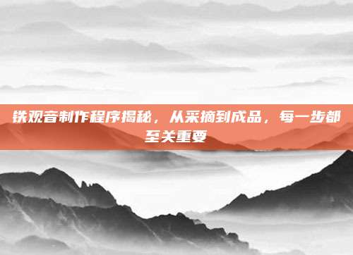 铁观音制作程序揭秘，从采摘到成品，每一步都至关重要