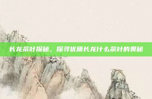 长龙茶叶探秘，探寻优质长龙什么茶叶的奥秘