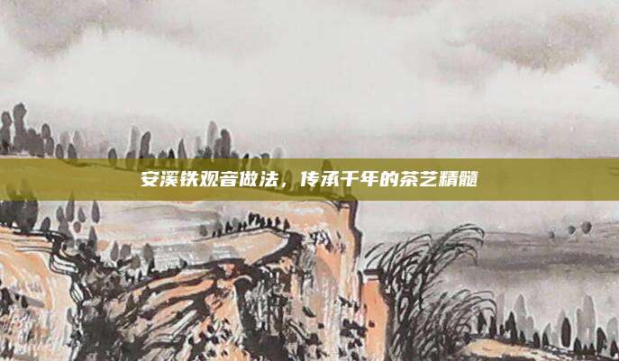 安溪铁观音做法，传承千年的茶艺精髓