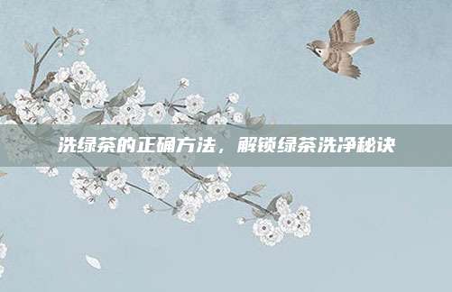 洗绿茶的正确方法，解锁绿茶洗净秘诀